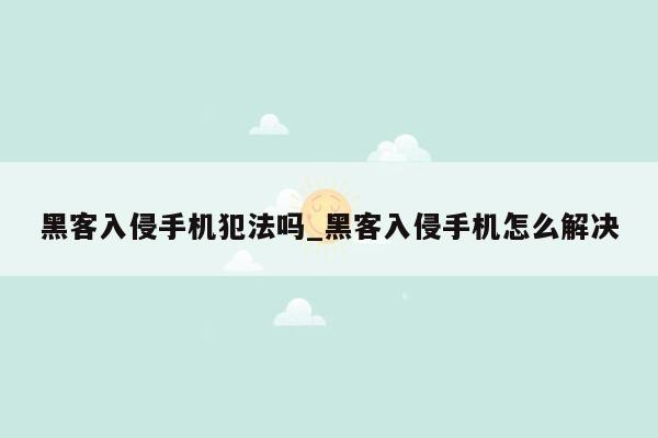 黑客入侵手机犯法吗_黑客入侵手机怎么解决