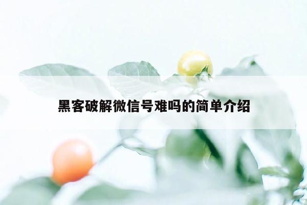 黑客破解微信号难吗的简单介绍