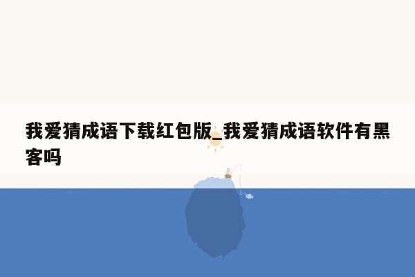 我爱猜成语下载红包版_我爱猜成语软件有黑客吗