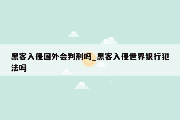 黑客入侵国外会判刑吗_黑客入侵世界银行犯法吗