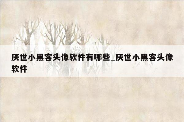 厌世小黑客头像软件有哪些_厌世小黑客头像软件