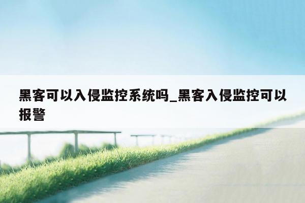 黑客可以入侵监控系统吗_黑客入侵监控可以报警