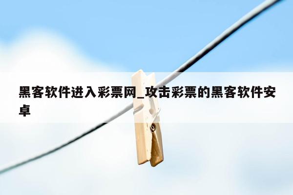 黑客软件进入彩票网_攻击彩票的黑客软件安卓