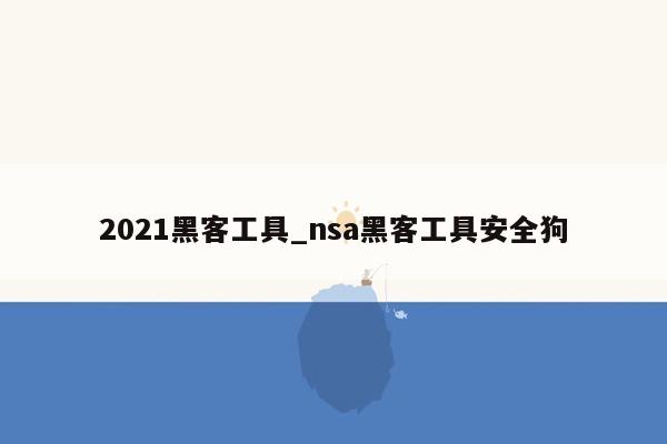 2021黑客工具_nsa黑客工具安全狗