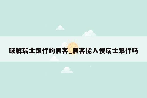 破解瑞士银行的黑客_黑客能入侵瑞士银行吗