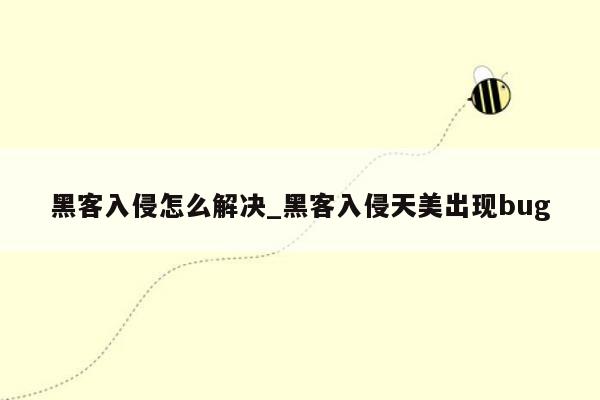 黑客入侵怎么解决_黑客入侵天美出现bug