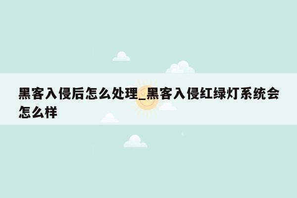 黑客入侵后怎么处理_黑客入侵红绿灯系统会怎么样