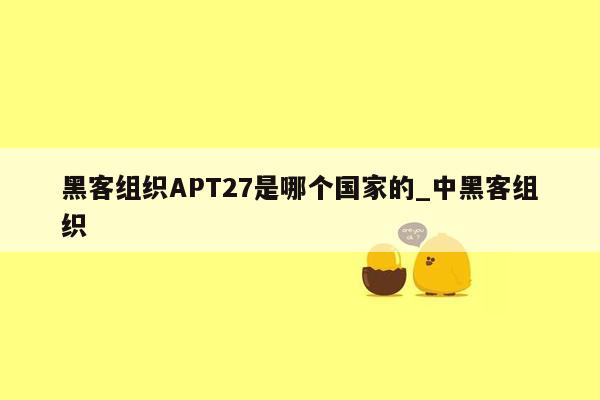 黑客组织APT27是哪个国家的_中黑客组织