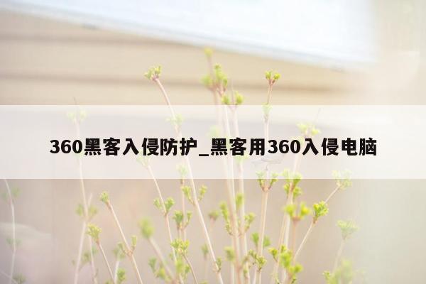 360黑客入侵防护_黑客用360入侵电脑