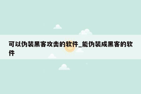 可以伪装黑客攻击的软件_能伪装成黑客的软件