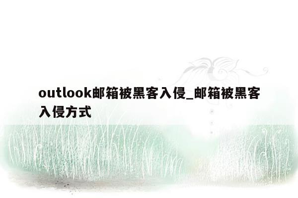 outlook邮箱被黑客入侵_邮箱被黑客入侵方式