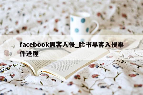 facebook黑客入侵_脸书黑客入侵事件进程