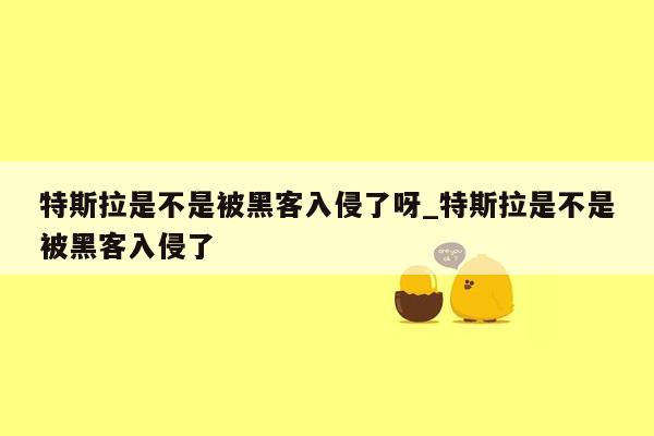 特斯拉是不是被黑客入侵了呀_特斯拉是不是被黑客入侵了