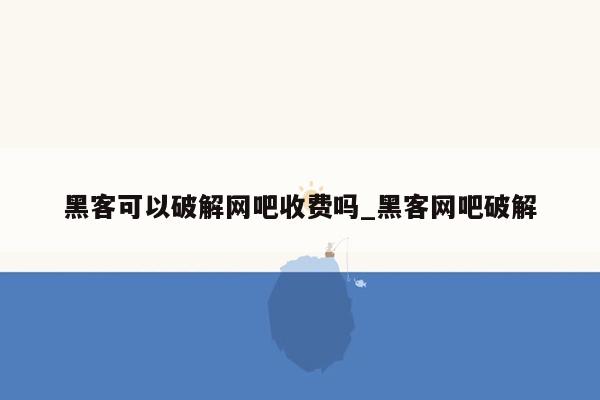 黑客可以破解网吧收费吗_黑客网吧破解