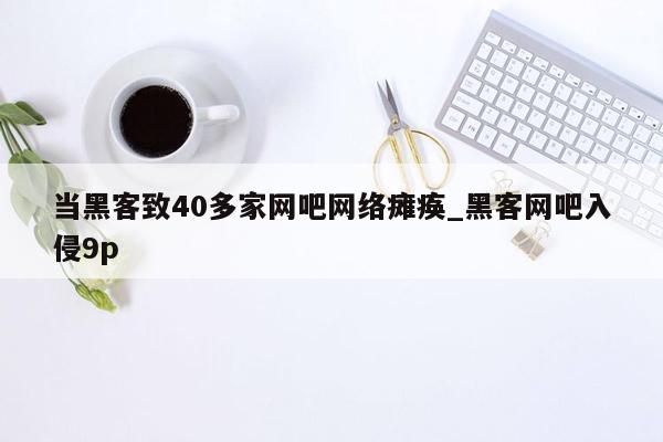 当黑客致40多家网吧网络瘫痪_黑客网吧入侵9p