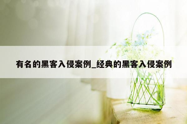 有名的黑客入侵案例_经典的黑客入侵案例