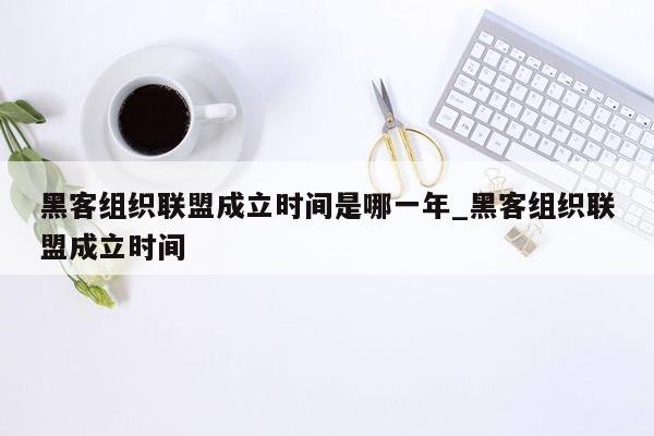 黑客组织联盟成立时间是哪一年_黑客组织联盟成立时间