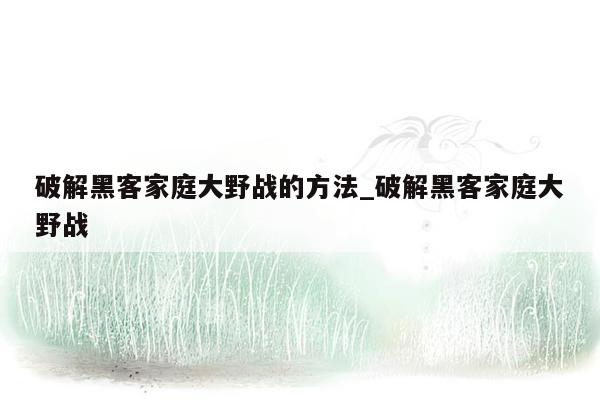 破解黑客家庭大野战的方法_破解黑客家庭大野战