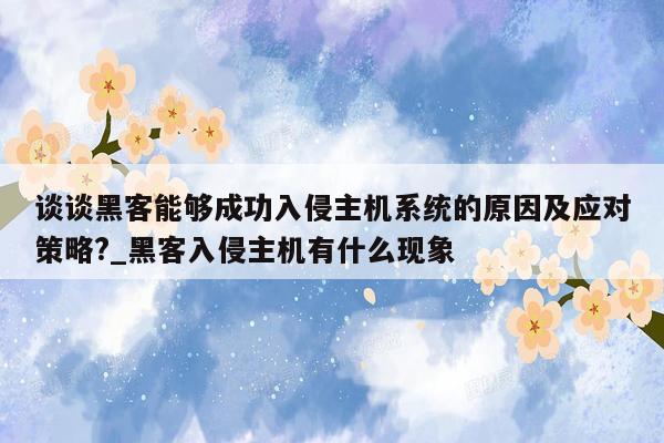 谈谈黑客能够成功入侵主机系统的原因及应对策略?_黑客入侵主机有什么现象