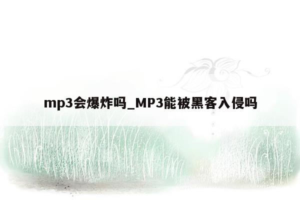 mp3会爆炸吗_MP3能被黑客入侵吗