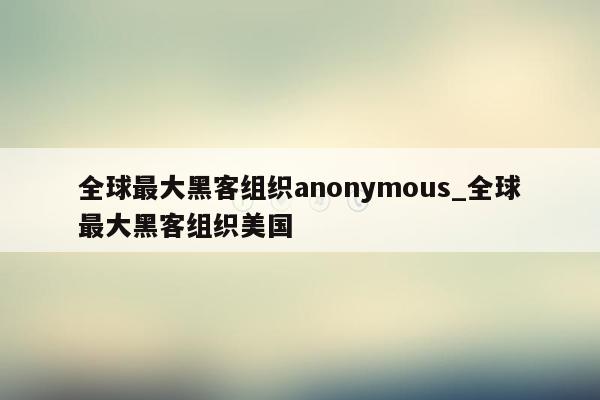 全球最大黑客组织anonymous_全球最大黑客组织美国