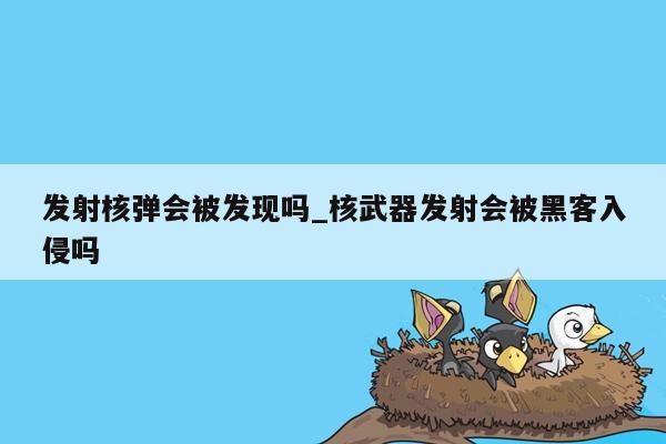 发射核弹会被发现吗_核武器发射会被黑客入侵吗