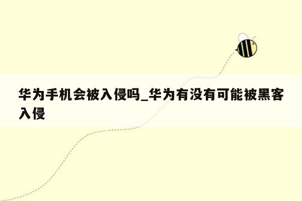 华为手机会被入侵吗_华为有没有可能被黑客入侵