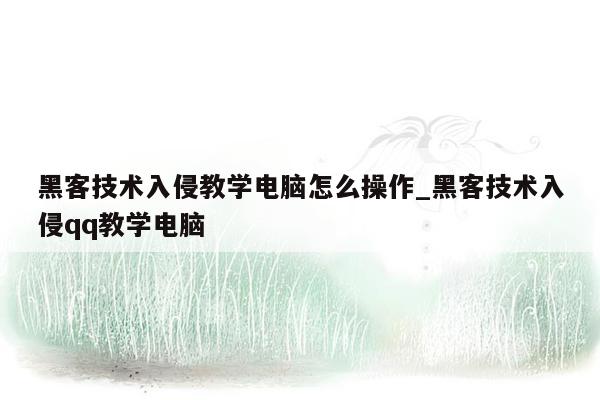 黑客技术入侵教学电脑怎么操作_黑客技术入侵qq教学电脑