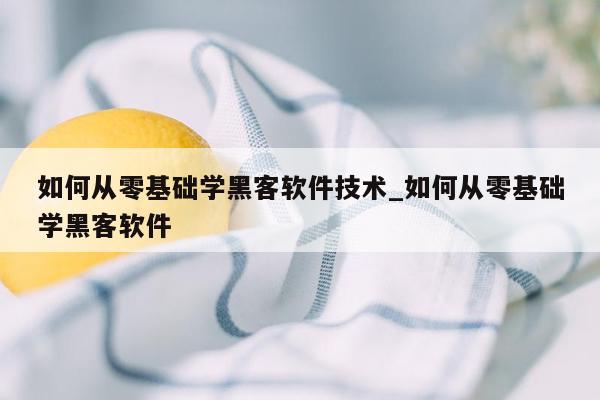 如何从零基础学黑客软件技术_如何从零基础学黑客软件