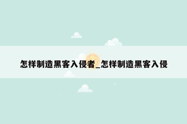 怎样制造黑客入侵者_怎样制造黑客入侵