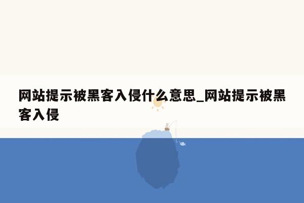 网站提示被黑客入侵什么意思_网站提示被黑客入侵