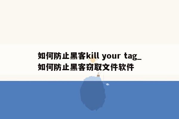 如何防止黑客kill your tag_如何防止黑客窃取文件软件