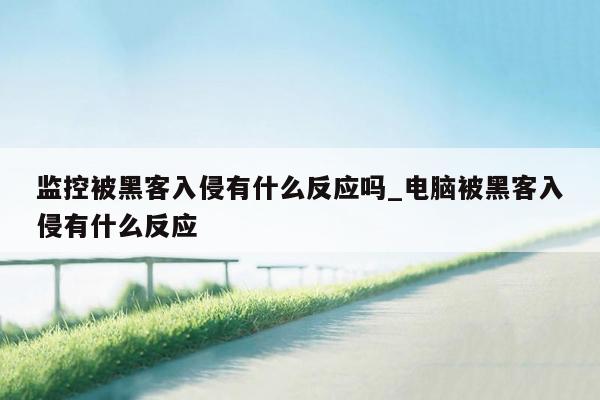 监控被黑客入侵有什么反应吗_电脑被黑客入侵有什么反应