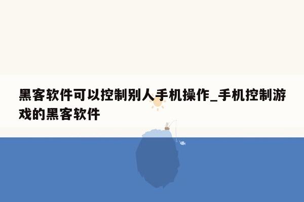 黑客软件可以控制别人手机操作_手机控制游戏的黑客软件