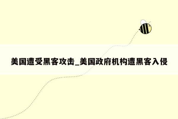 美国遭受黑客攻击_美国政府机构遭黑客入侵