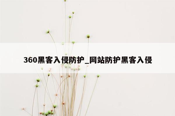 360黑客入侵防护_网站防护黑客入侵