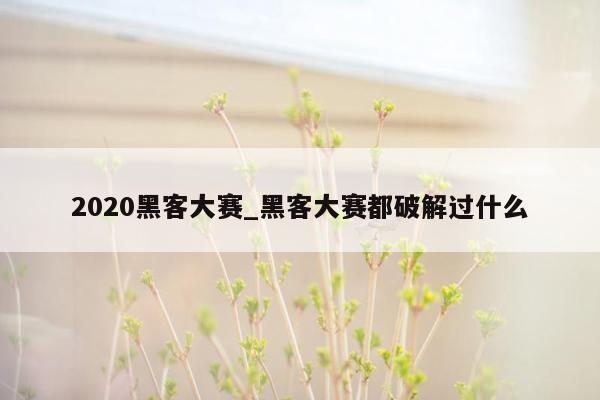 2020黑客大赛_黑客大赛都破解过什么