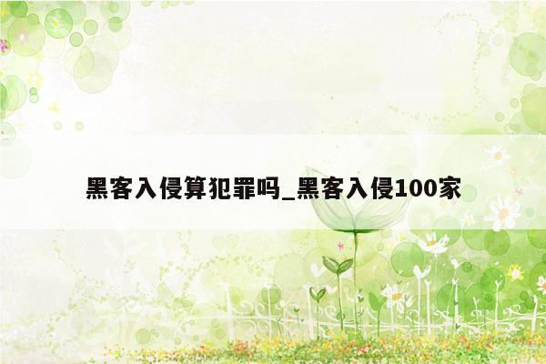 黑客入侵算犯罪吗_黑客入侵100家