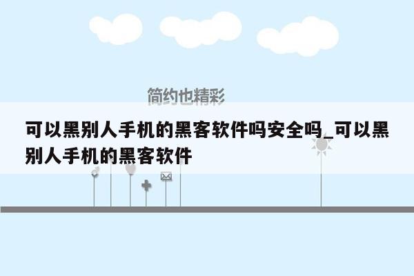 可以黑别人手机的黑客软件吗安全吗_可以黑别人手机的黑客软件