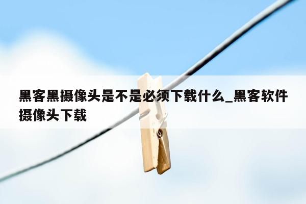 黑客黑摄像头是不是必须下载什么_黑客软件摄像头下载