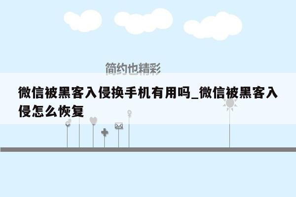 微信被黑客入侵换手机有用吗_微信被黑客入侵怎么恢复