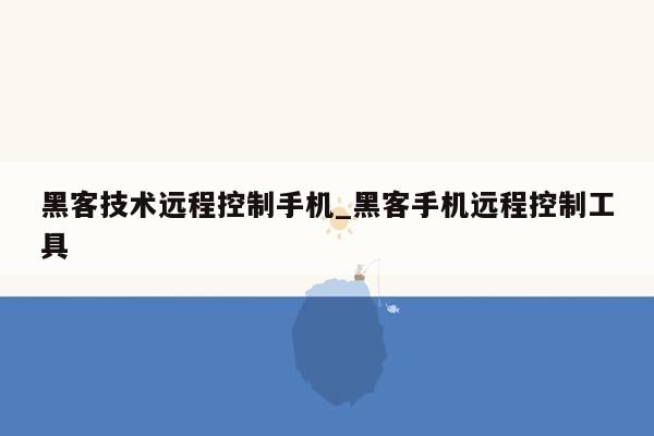 黑客技术远程控制手机_黑客手机远程控制工具