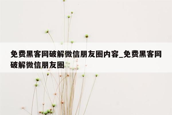 免费黑客网破解微信朋友圈内容_免费黑客网破解微信朋友圈