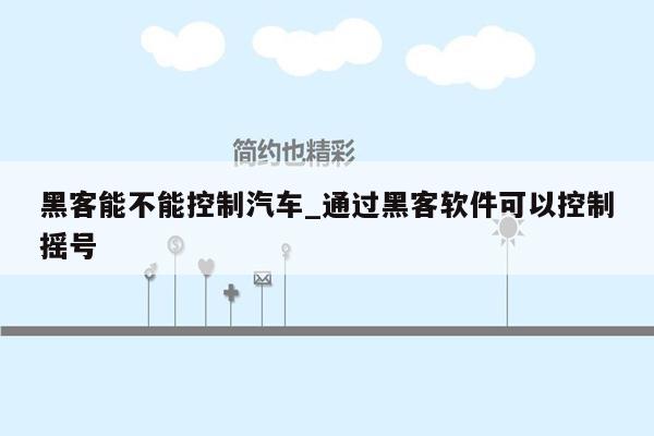 黑客能不能控制汽车_通过黑客软件可以控制摇号