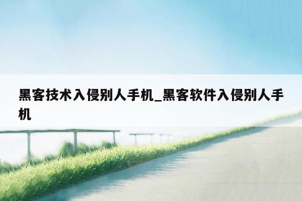 黑客技术入侵别人手机_黑客软件入侵别人手机