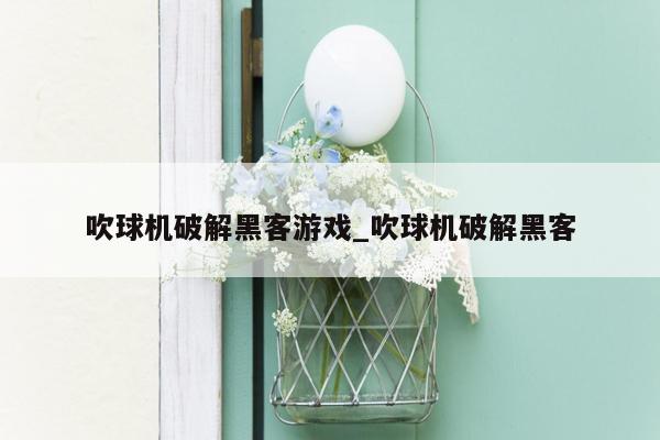 吹球机破解黑客游戏_吹球机破解黑客