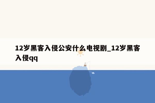 12岁黑客入侵公安什么电视剧_12岁黑客入侵qq