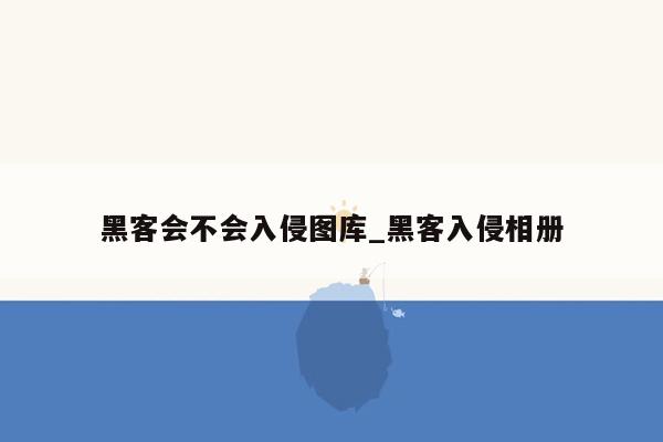 黑客会不会入侵图库_黑客入侵相册