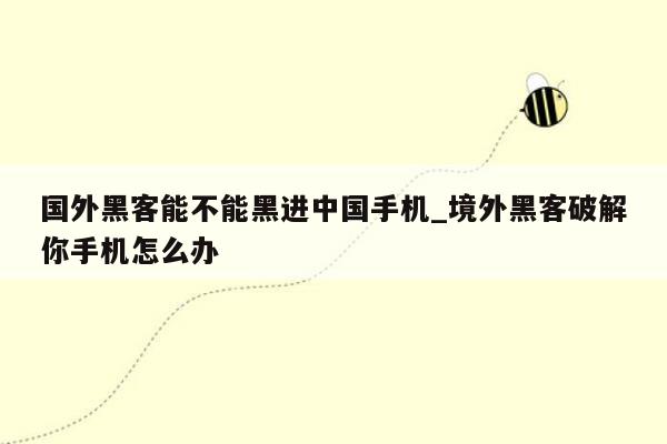 国外黑客能不能黑进中国手机_境外黑客破解你手机怎么办