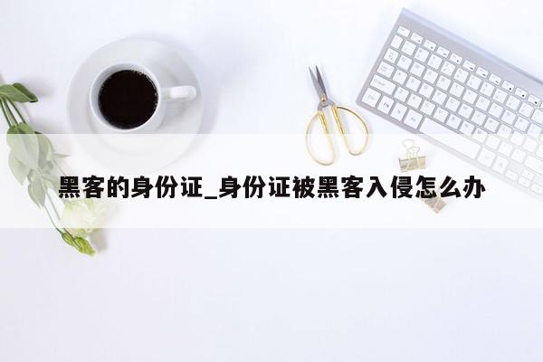 黑客的身份证_身份证被黑客入侵怎么办